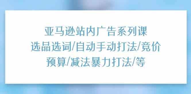 亚马逊站内广告系列课：选品选词/自动手动打法/竞价预算/减法暴力打法/等-泡芙轻资产网创