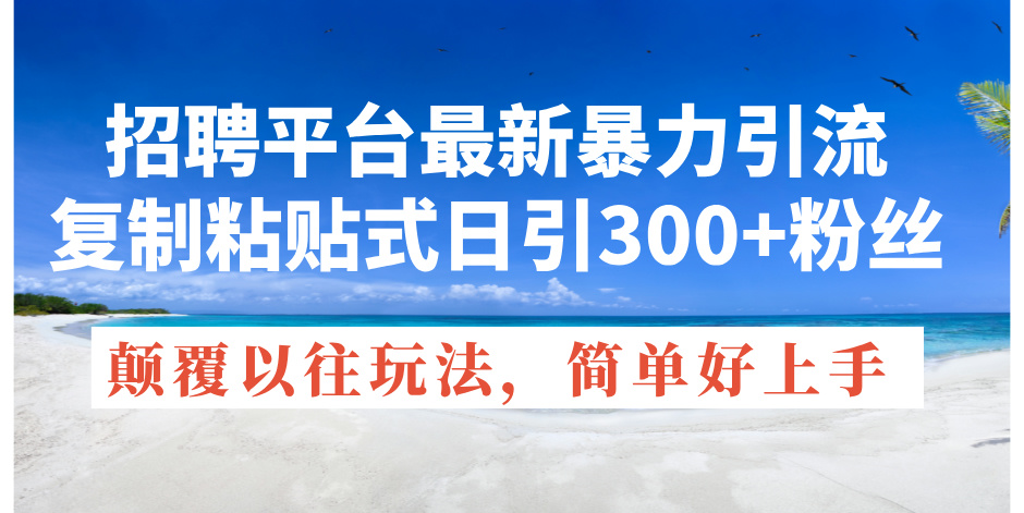 （11538期）招聘平台最新暴力引流，复制粘贴式日引300+粉丝，颠覆以往垃圾玩法，简…-泡芙轻资产网创