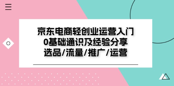 （11569期）京东电商-轻创业运营入门0基础通识及经验分享：选品/流量/推广/运营-泡芙轻资产网创