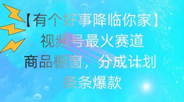 【有个好事降临你家】视频号爆火赛道，商品橱窗，分成计划，条条爆款【揭秘】-泡芙轻资产网创