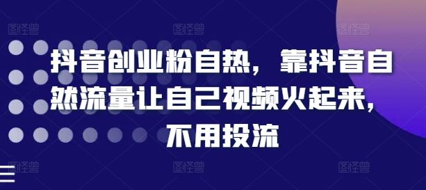 抖音创业粉自热，靠抖音自然流量让自己视频火起来，不用投流-泡芙轻资产网创