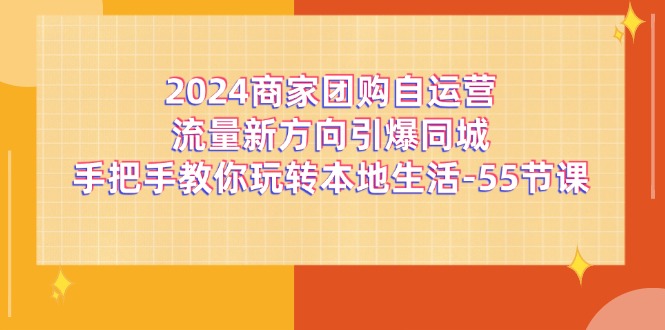 （11655期）2024商家团购-自运营流量新方向引爆同城，手把手教你玩转本地生活-55节课-泡芙轻资产网创