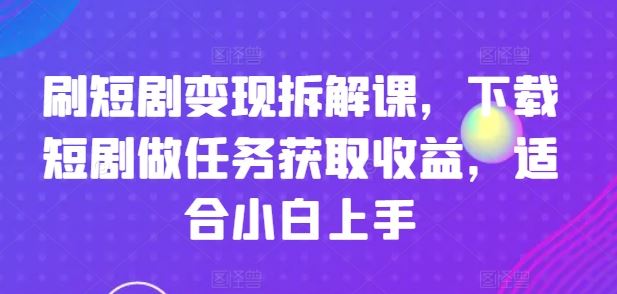 刷短剧变现拆解课，下载短剧做任务获取收益，适合小白上手-泡芙轻资产网创