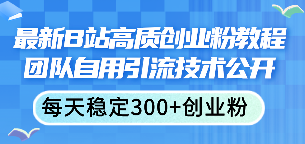 （11661期）最新B站高质创业粉教程，团队自用引流技术公开，每天稳定300+创业粉-泡芙轻资产网创