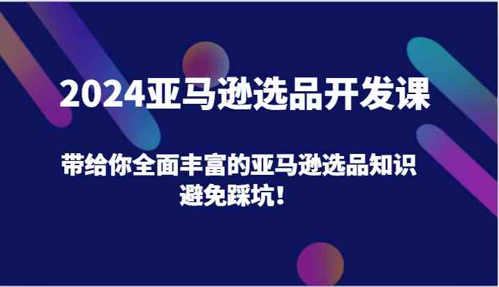 2024亚马逊选品开发课，带给你全面丰富的亚马逊选品知识，避免踩坑！-泡芙轻资产网创