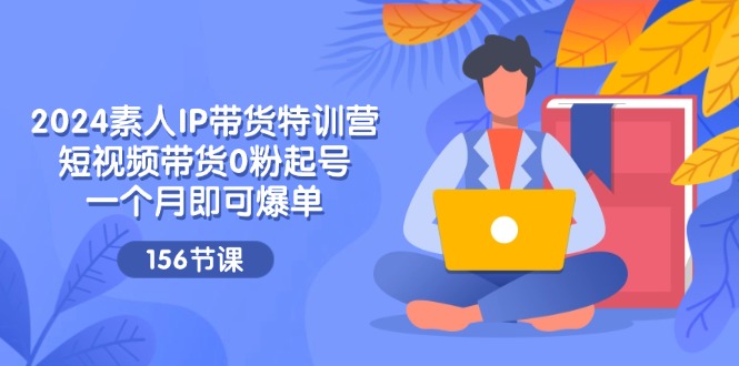 （11670期）2024素人IP带货特训营，短视频带货0粉起号，一个月即可爆单（156节）-泡芙轻资产网创