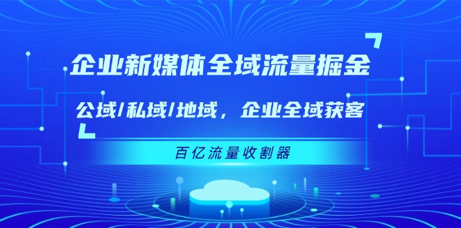 企业新媒体全域流量掘金：公域/私域/地域 企业全域获客 百亿流量收割器-泡芙轻资产网创