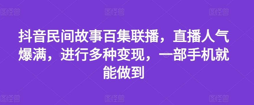 抖音民间故事百集联播，直播人气爆满，进行多种变现，一部手机就能做到【揭秘】-泡芙轻资产网创