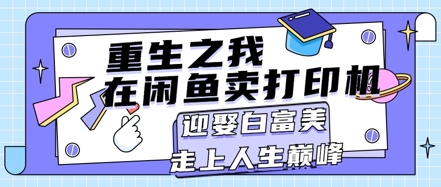 （11681期）重生之我在闲鱼卖打印机，月入过万，迎娶白富美，走上人生巅峰-泡芙轻资产网创