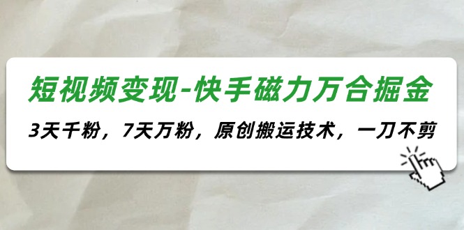 （11691期）短视频变现-快手磁力万合掘金，3天千粉，7天万粉，原创搬运技术，一刀不剪-泡芙轻资产网创