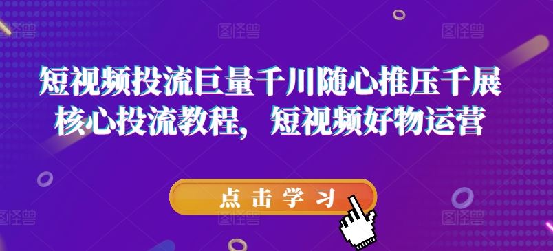 短视频投流巨量千川随心推压千展核心投流教程，短视频好物运营-泡芙轻资产网创