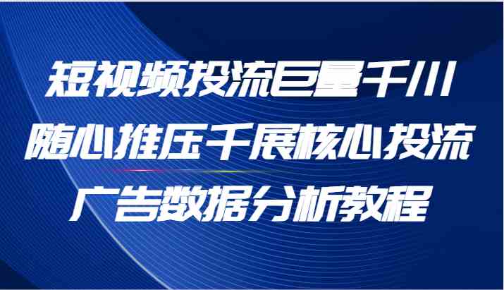 短视频投流巨量千川随心推压千展核心投流广告数据分析教程（65节）-泡芙轻资产网创