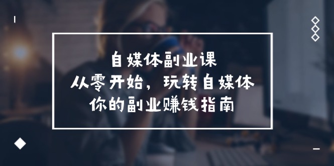 （11725期）自媒体-副业课，从0开始，玩转自媒体——你的副业赚钱指南（58节课）-泡芙轻资产网创