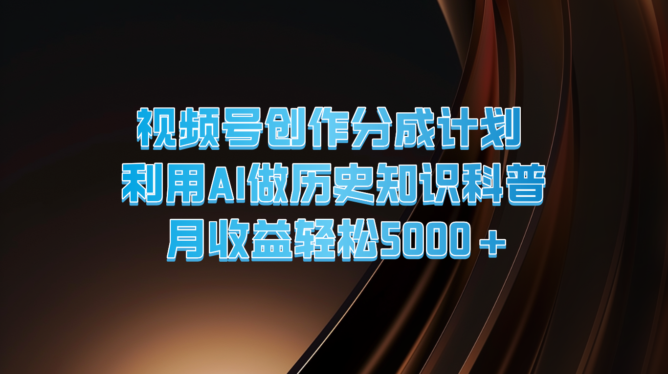 视频号创作分成计划  利用AI做历史知识科普  月收益轻松5000+-泡芙轻资产网创