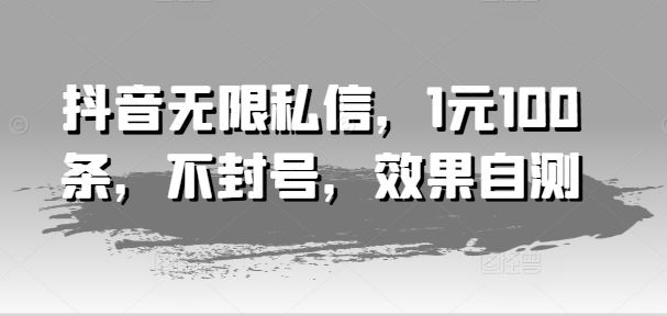 抖音无限私信，1元100条，不封号，效果自测-泡芙轻资产网创