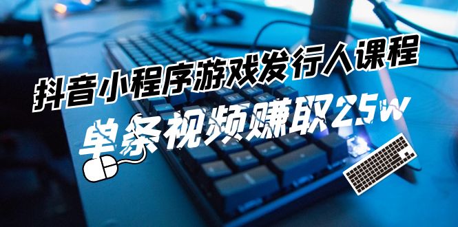 （11765期）抖音小程序-游戏发行人课程：带你玩转游戏任务变现，单条视频赚取25w-泡芙轻资产网创