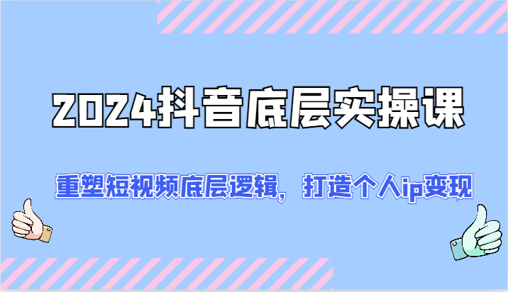 2024抖音底层实操课：重塑短视频底层逻辑，打造个人ip变现（52节）-泡芙轻资产网创