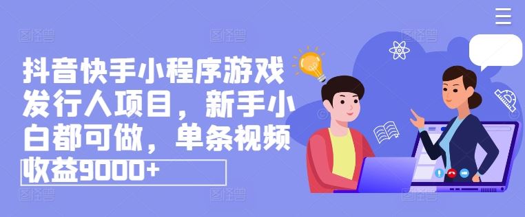 抖音快手小程序游戏发行人项目，新手小白都可做，单条视频收益9000+-泡芙轻资产网创