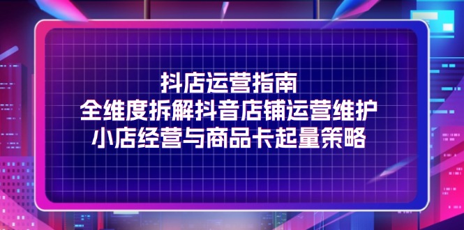 （11799期）抖店运营指南，全维度拆解抖音店铺运营维护，小店经营与商品卡起量策略-泡芙轻资产网创