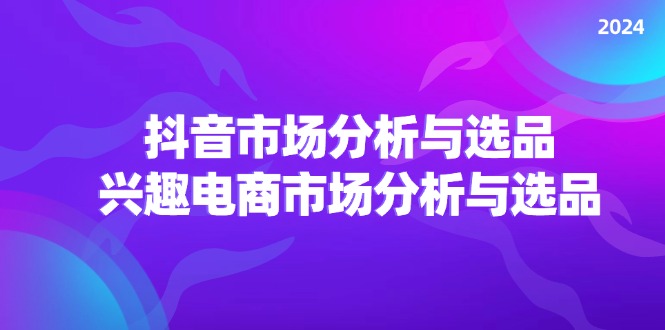 （11800期）2024抖音/市场分析与选品，兴趣电商市场分析与选品-泡芙轻资产网创
