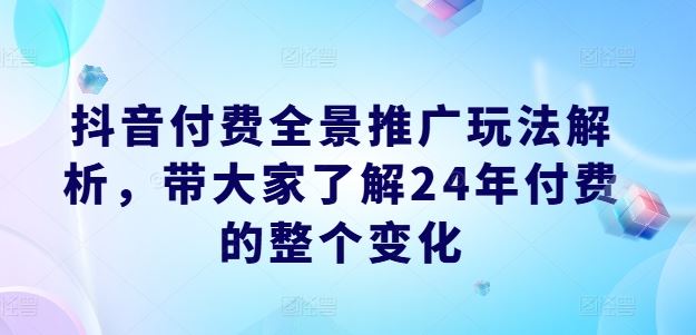抖音付费全景推广玩法解析，带大家了解24年付费的整个变化-泡芙轻资产网创
