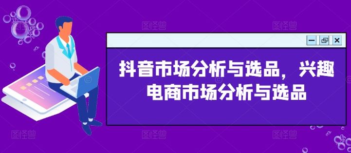 抖音市场分析与选品，兴趣电商市场分析与选品-泡芙轻资产网创