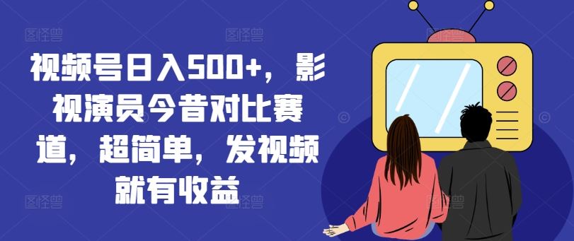 视频号日入500+，影视演员今昔对比赛道，超简单，发视频就有收益【揭秘】-泡芙轻资产网创