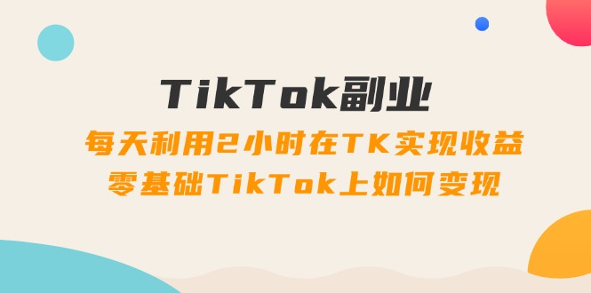 （11826期）TikTok副业：每天利用2小时在TK实现收益，零基础TikTok上如何变现，34节程-泡芙轻资产网创