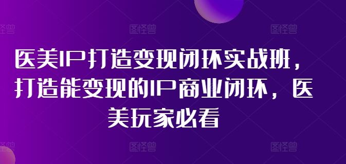 医美IP打造变现闭环实战班，打造能变现的IP商业闭环，医美玩家必看!-泡芙轻资产网创