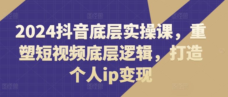 2024抖音底层实操课，​重塑短视频底层逻辑，打造个人ip变现-泡芙轻资产网创