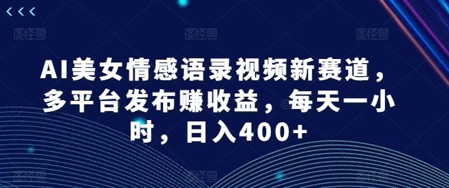 AI美女情感语录视频新赛道，多平台发布赚收益，每天一小时，日入400+【揭秘】-泡芙轻资产网创