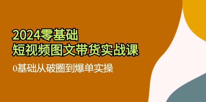 （11878期）2024零基础·短视频图文带货实战课：0基础从破圈到爆单实操（35节课）-泡芙轻资产网创