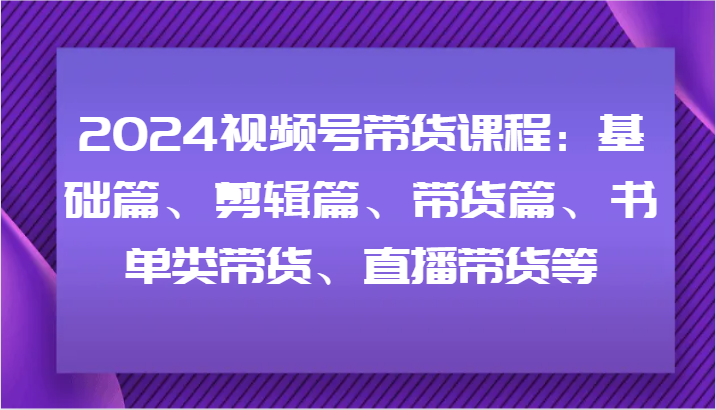 2024视频号带货课程：基础篇、剪辑篇、带货篇、书单类带货、直播带货等-泡芙轻资产网创