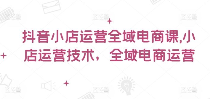 抖音小店运营全域电商课，​小店运营技术，全域电商运营-泡芙轻资产网创