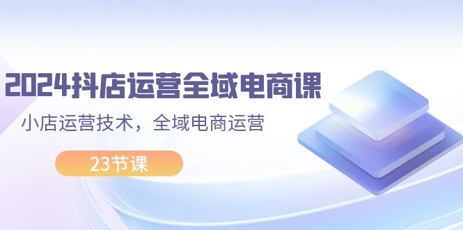 （11898期）2024抖店运营-全域电商课，小店运营技术，全域电商运营（23节课）-泡芙轻资产网创