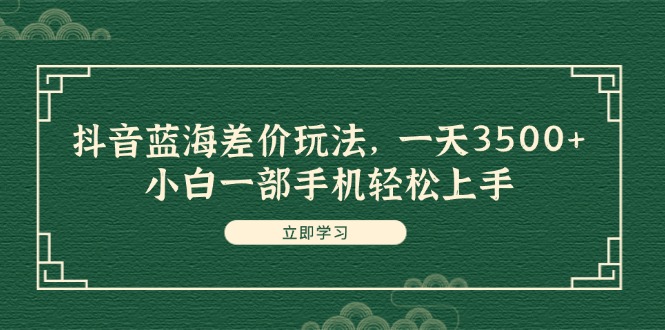 （11903期）抖音蓝海差价玩法，一天3500+，小白一部手机轻松上手-泡芙轻资产网创