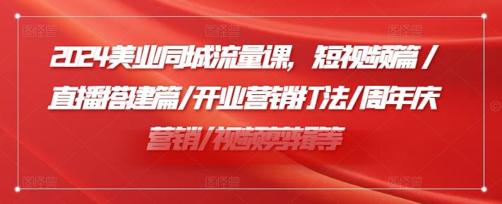 2024美业同城流量课，短视频篇 /直播搭建篇/开业营销打法/周年庆营销/视频剪辑等-泡芙轻资产网创