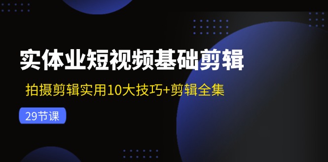 实体业短视频基础剪辑：拍摄剪辑实用10大技巧+剪辑全集（29节）-泡芙轻资产网创