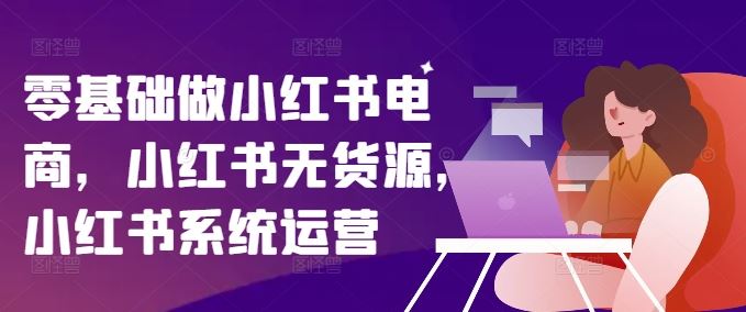 零基础做小红书电商，小红书无货源，小红书系统运营-泡芙轻资产网创