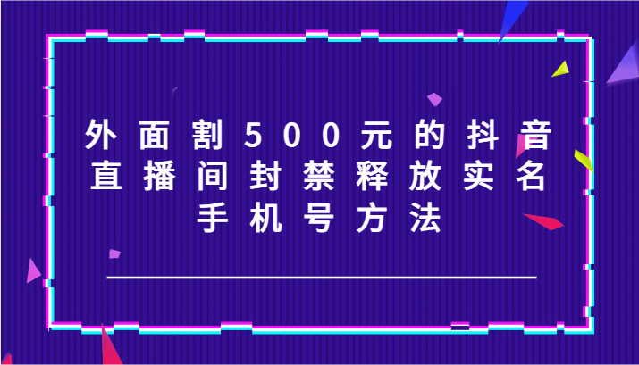 外面割500元的抖音直播间封禁释放实名/手机号方法！-泡芙轻资产网创