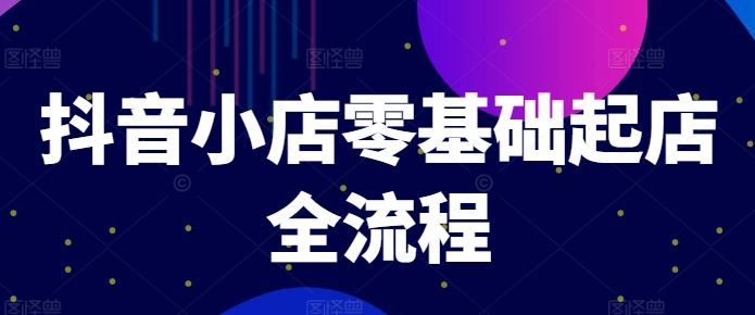 抖音小店零基础起店全流程，快速打造单品爆款技巧、商品卡引流模式与推流算法等-泡芙轻资产网创
