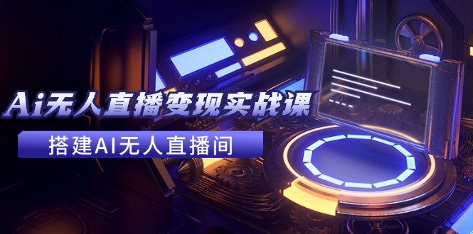 （11973期）2024全套Ai无人直播变现实战课，搭建AI无人直播间，利用AI赚钱 (24节课)-泡芙轻资产网创