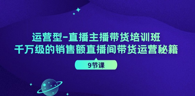 运营型直播主播带货培训班，千万级的销售额直播间带货运营秘籍（9节课）-泡芙轻资产网创