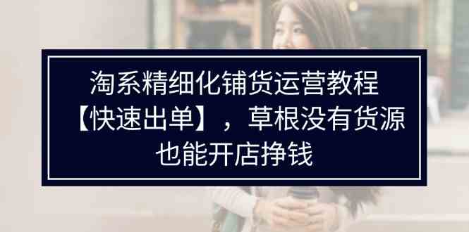 淘系精细化铺货运营教程，普通人没有货源也能快速开店出单挣钱（538节）-泡芙轻资产网创