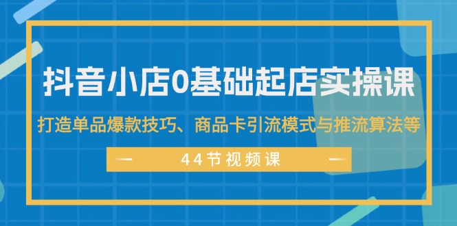 （11977期）抖音小店0基础起店实操课，打造单品爆款技巧、商品卡引流模式与推流算法等-泡芙轻资产网创