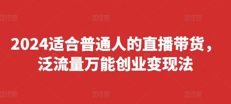 2024适合普通人的直播带货，泛流量万能创业变现法，上手快、落地快、起号快、变现快(更新8月)-泡芙轻资产网创