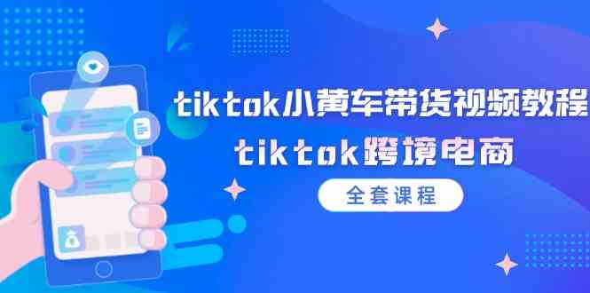 tiktok小黄车带货视频教程，tiktok跨境电商（全套课程）-泡芙轻资产网创