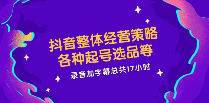 （12081期）抖音整体经营策略，各种起号选品等  录音加字幕总共17小时-泡芙轻资产网创