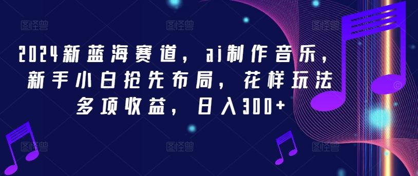 2024新蓝海赛道，ai制作音乐，新手小白抢先布局，花样玩法多项收益，日入300+【揭秘】-泡芙轻资产网创