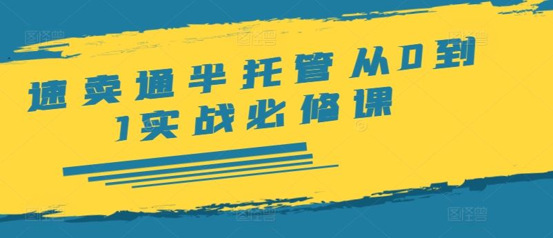 速卖通半托管从0到1实战必修课，开店/产品发布/选品/发货/广告/规则/ERP/干货等-泡芙轻资产网创